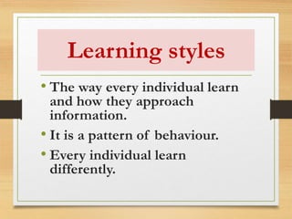 Learning styles
• The way every individual learn
and how they approach
information.
• It is a pattern of behaviour.
• Every individual learn
differently.
 