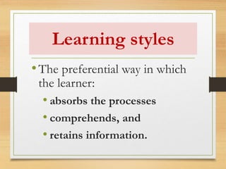 Learning styles
•The preferential way in which
the learner:
• absorbs the processes
• comprehends, and
• retains information.
 