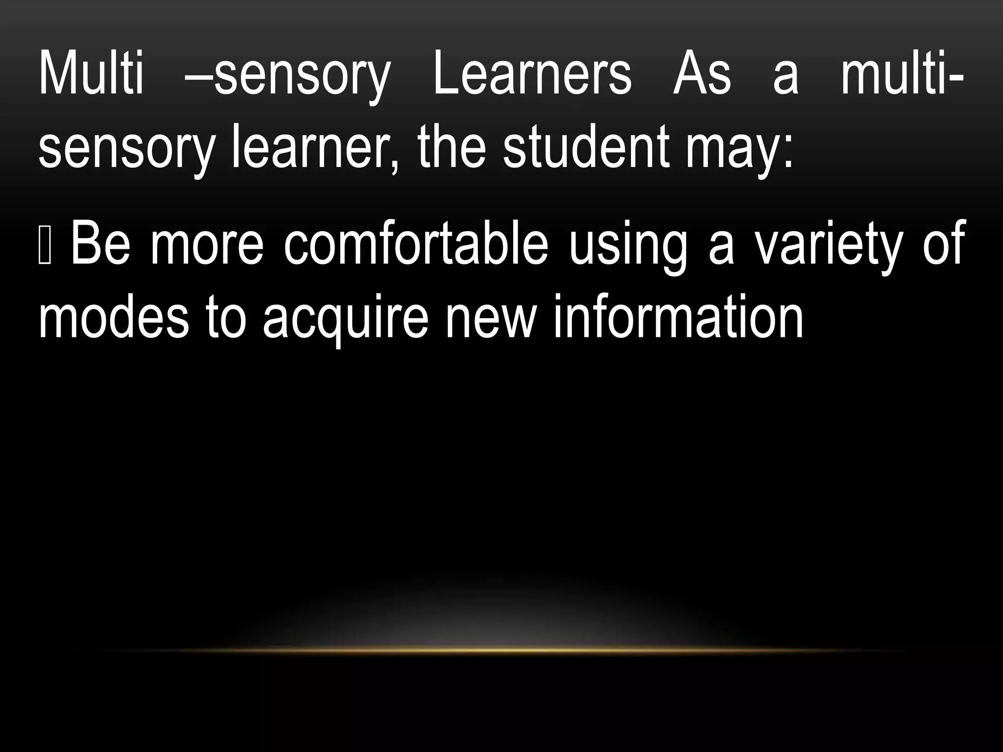 Multi –sensory Learners As a multi-
sensory learner, the student may:
Be more comfortable using a variety of
modes to acquire new information
 