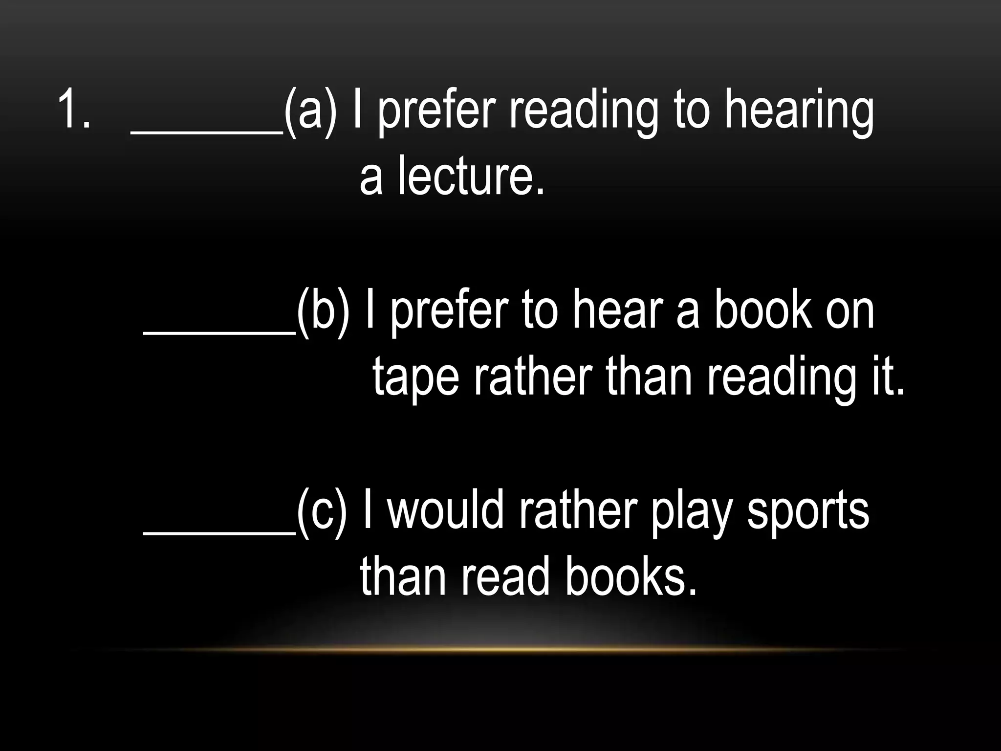 1. ______(a) I prefer reading to hearing
a lecture.
______(b) I prefer to hear a book on
tape rather than reading it.
______(c) I would rather play sports
than read books.
 