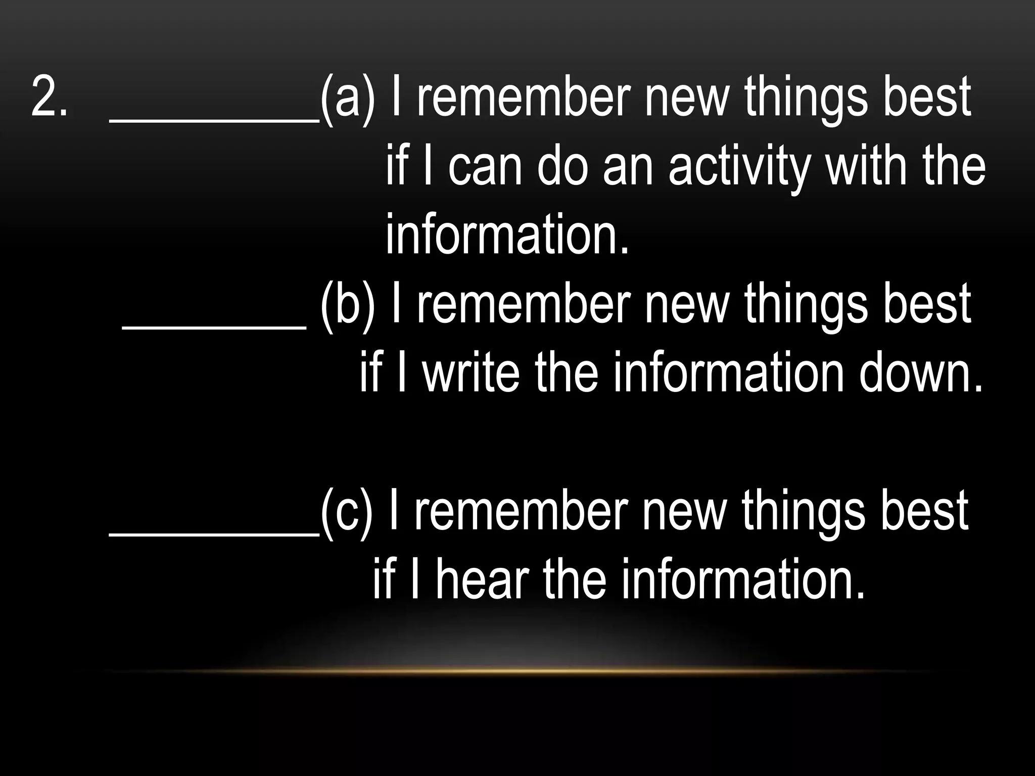 2. ________(a) I remember new things best
if I can do an activity with the
information.
_______ (b) I remember new things best
if I write the information down.
________(c) I remember new things best
if I hear the information.
 