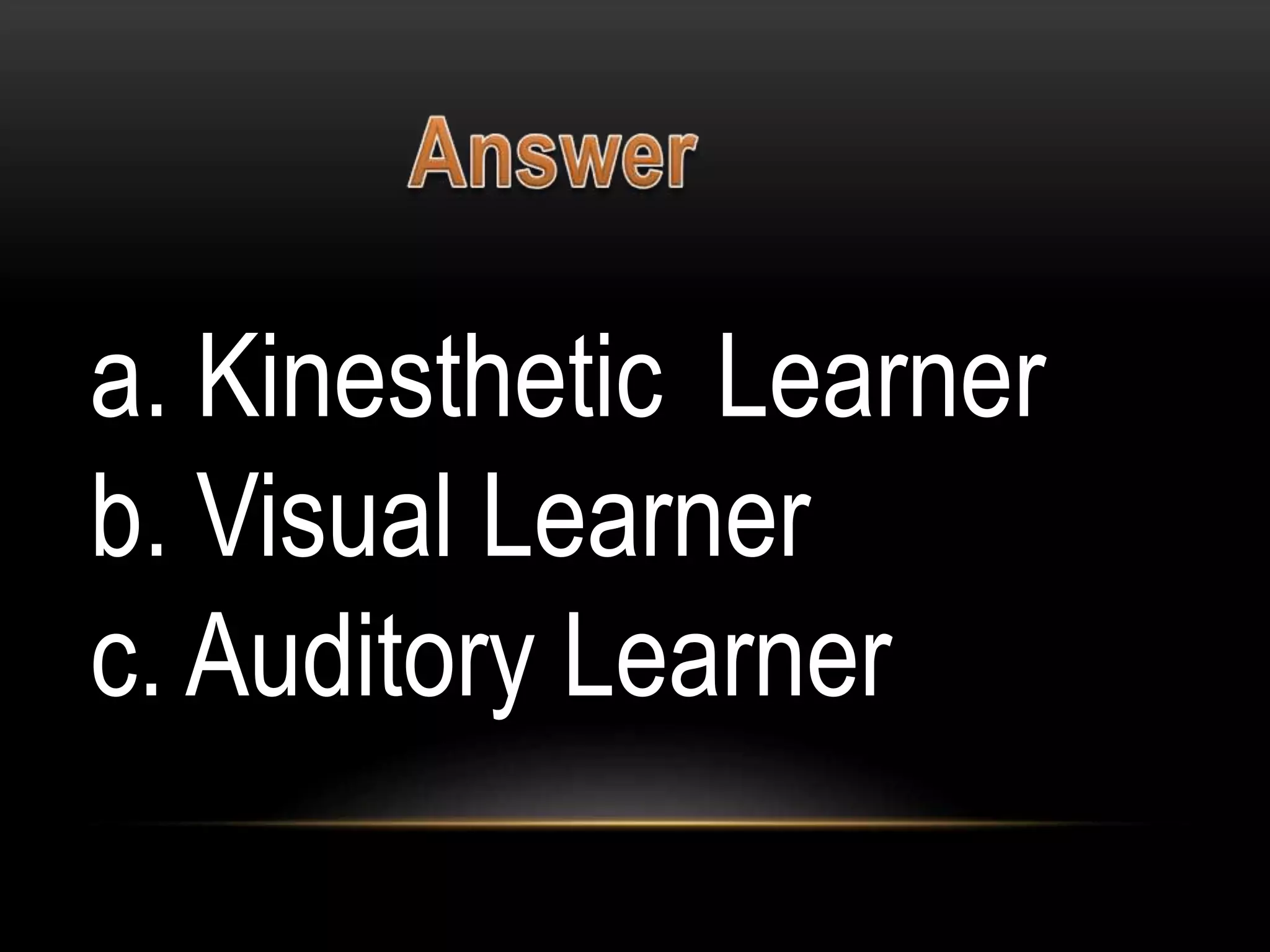 a. Kinesthetic Learner
b. Visual Learner
c. Auditory Learner
 