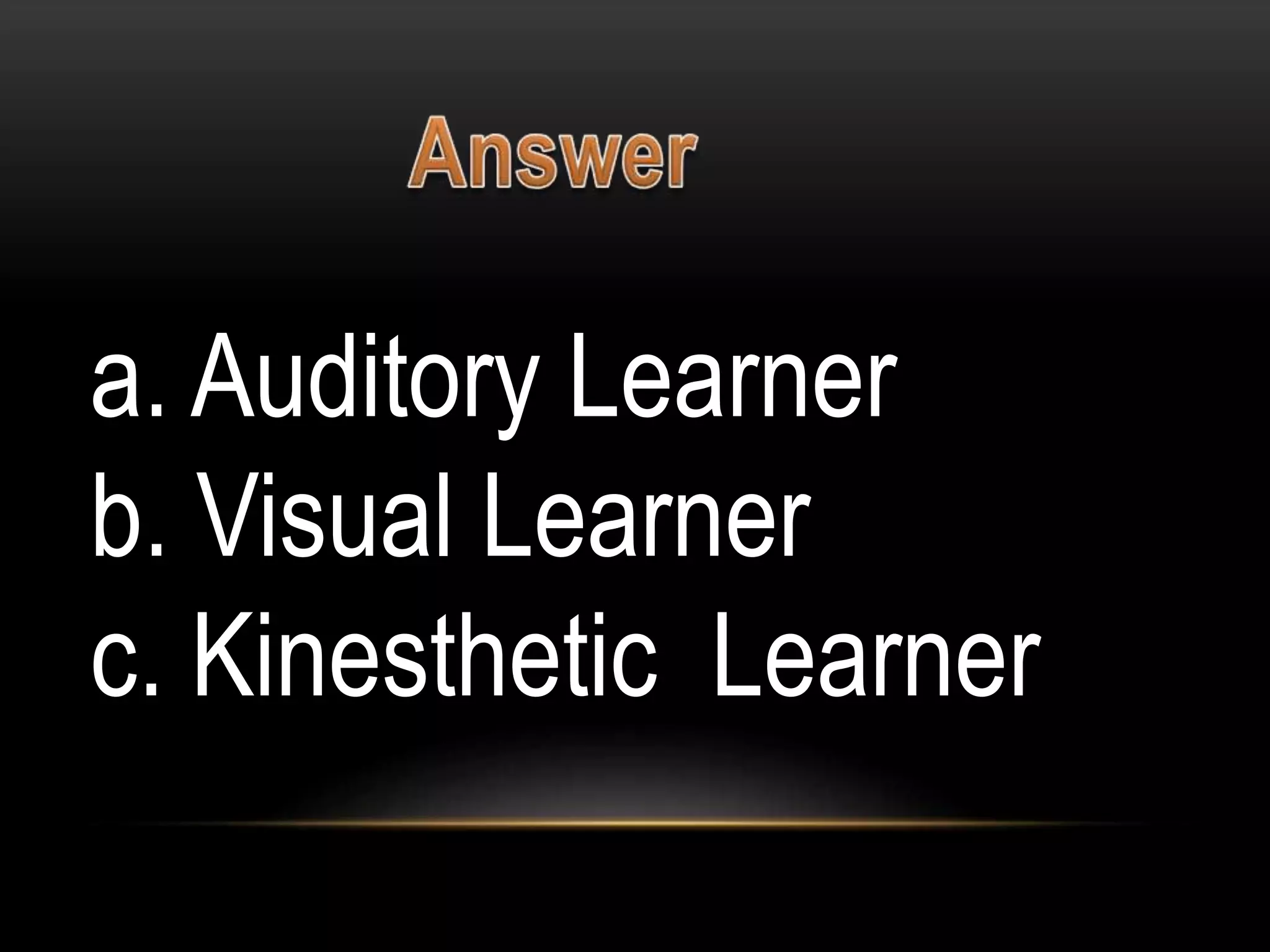 a. Auditory Learner
b. Visual Learner
c. Kinesthetic Learner
 