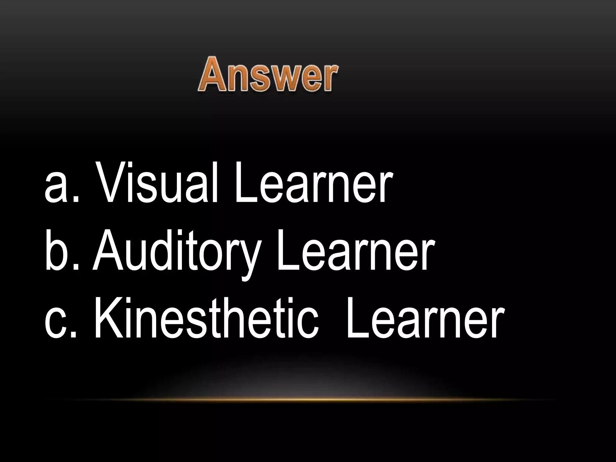 a. Visual Learner
b. Auditory Learner
c. Kinesthetic Learner
 