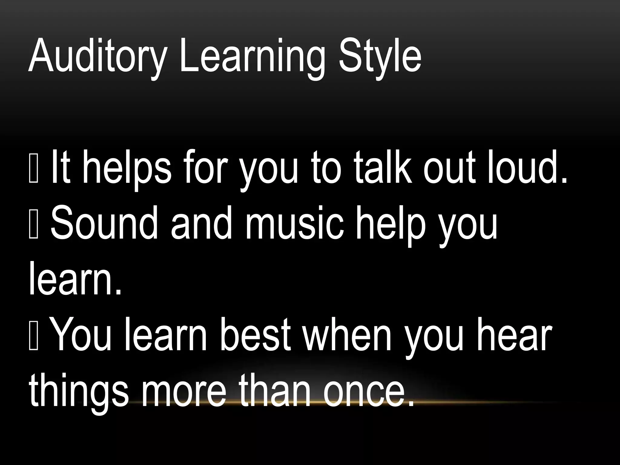 Auditory Learning Style
It helps for you to talk out loud.
Sound and music help you
learn.
You learn best when you hear
things more than once.
 