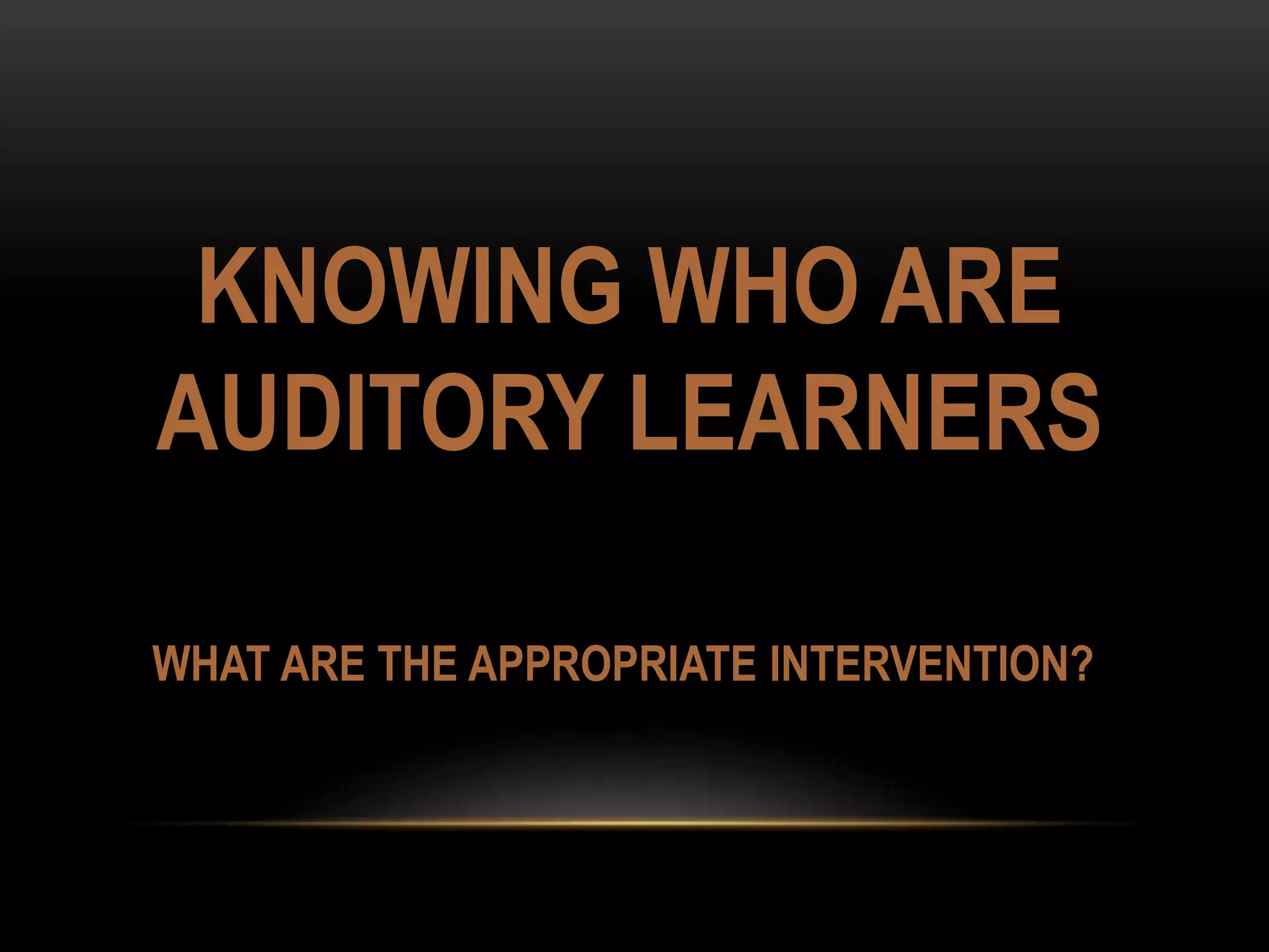 KNOWING WHO ARE
AUDITORY LEARNERS
WHAT ARE THE APPROPRIATE INTERVENTION?
 