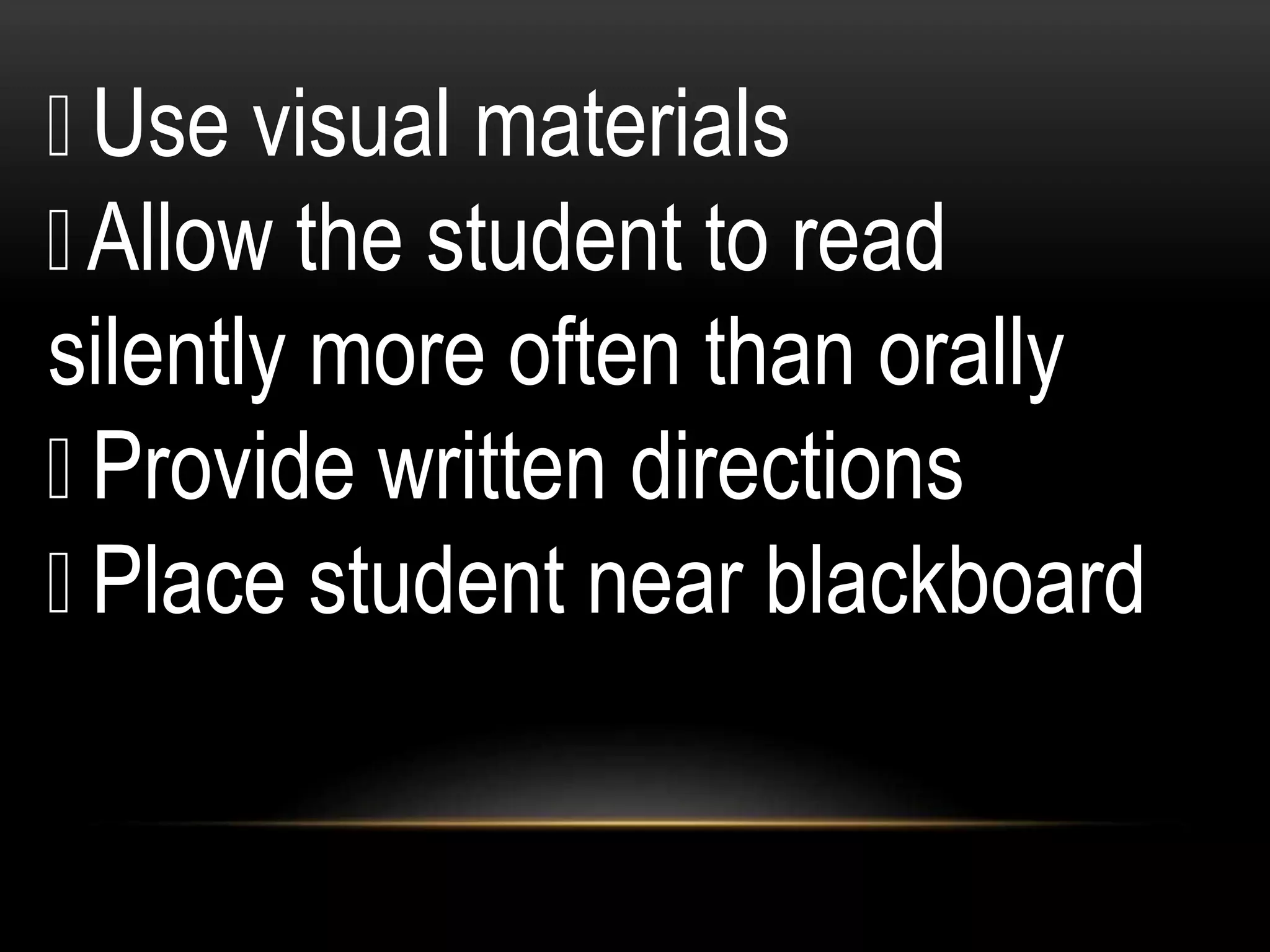 Use visual materials
Allow the student to read
silently more often than orally
Provide written directions
Place student near blackboard
 