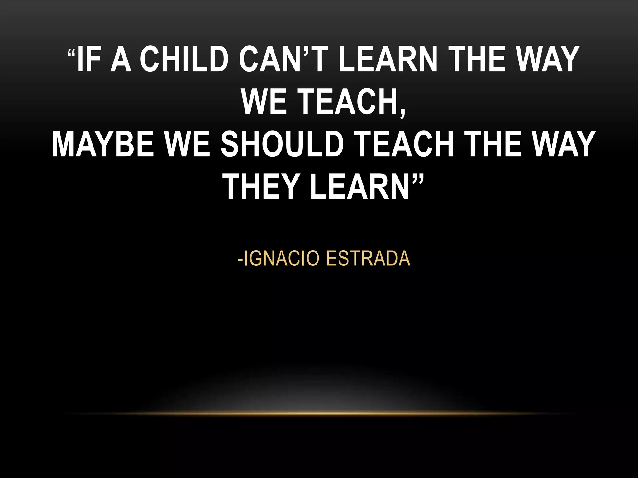 “IF A CHILD CAN’T LEARN THE WAY
WE TEACH,
MAYBE WE SHOULD TEACH THE WAY
THEY LEARN”
-IGNACIO ESTRADA
 