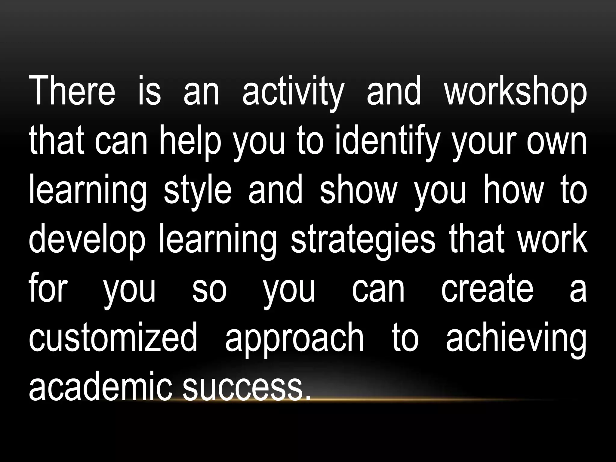 There is an activity and workshop
that can help you to identify your own
learning style and show you how to
develop learning strategies that work
for you so you can create a
customized approach to achieving
academic success.
 