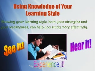 Using Knowledge of Your
Learning Style
Knowing your learning style, both your strengths and
your weaknesses, can help you study more effectively.
 