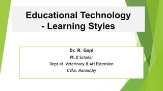 Educational Technology
- Learning Styles
Dr. R. Gopi
Ph.D Scholar
Dept of Veterinary & AH Extension
CVAS, Mannuthy
 