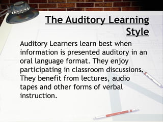 The Auditory Learning
                       Style
Auditory Learners learn best when
information is presented auditory in an
oral language format. They enjoy
participating in classroom discussions.
They benefit from lectures, audio
tapes and other forms of verbal
instruction.

             Copyright © 2008-2010
 