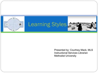 Learning Styles Presented by: Courtney Mack, MLS Instructional Services Librarian Methodist University 