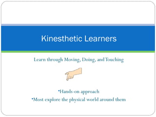 Learn through Moving, Doing, and Touching Hands-on approach Most explore the physical world around them Kinesthetic Learners  