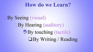 How do we Learn?
By Seeing (visual)
By Hearing (auditory)
🖐By touching (tactile)
❏By Writing / Reading
 