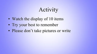 Activity
▪ Watch the display of 10 items
▪ Try your best to remember
▪ Please don’t take pictures or write
 