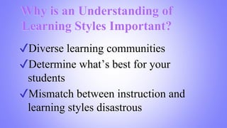Why is an Understanding of
Learning Styles Important?
✔Diverse learning communities
✔Determine what’s best for your
students
✔Mismatch between instruction and
learning styles disastrous
 