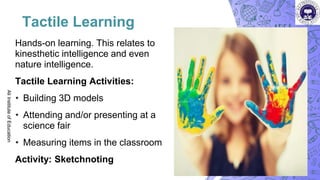 Tactile Learning
Hands-on learning. This relates to
kinesthetic intelligence and even
nature intelligence.
Tactile Learning Activities:
• Building 3D models
• Attending and/or presenting at a
science fair
• Measuring items in the classroom
Activity: Sketchnoting
Ali
Institute
of
Education
 