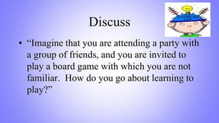 Discuss
▪ “Imagine that you are attending a party with
a group of friends, and you are invited to
play a board game with which you are not
familiar. How do you go about learning to
play?”
 