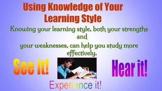 Using Knowledge of Your
Learning Style
Knowing your learning style, both your strengths
and
your weaknesses, can help you study more
effectively.
 