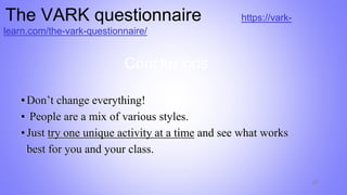 ▪Don’t change everything!
▪ People are a mix of various styles.
▪Just try one unique activity at a time and see what works
best for you and your class.
42
Conclusions
The VARK questionnaire https://vark-
learn.com/the-vark-questionnaire/
 