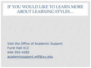 IF YOU WOULD LIKE TO LEARN MORE
ABOUT LEARNING STYLES…
Visit the Office of Academic Support
Furst Hall 412
646-592-4285
academicsupport.wilf@yu.edu
 
