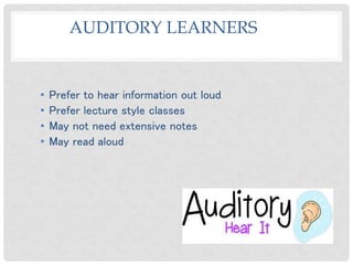 AUDITORY LEARNERS
• Prefer to hear information out loud
• Prefer lecture style classes
• May not need extensive notes
• May read aloud
 