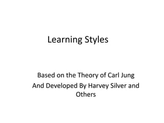 Learning Styles
Based on the Theory of Carl Jung
And Developed By Harvey Silver and
Others
 