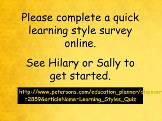 Please complete a quick
learning style survey
online.
See Hilary or Sally to
get started.

http://www.petersons.com/education_planner/discoveri
=2859&articleName=Learning_Styles_Quiz

 