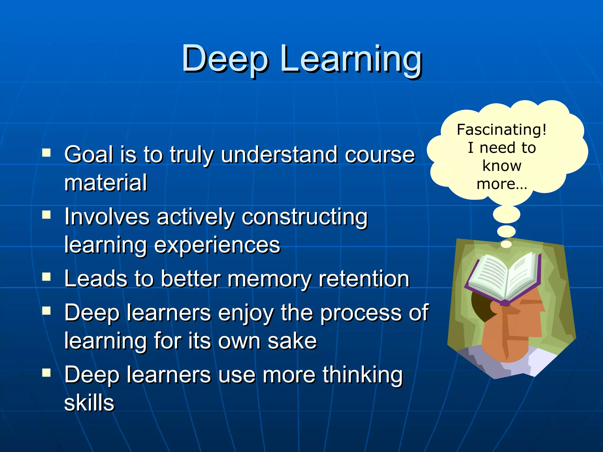 Deep Learning
                                         Fascinating!
   Goal is to truly understand course    I need to
                                            know
    material                               more…

   Involves actively constructing
    learning experiences
   Leads to better memory retention
   Deep learners enjoy the process of
    learning for its own sake
   Deep learners use more thinking
    skills
 