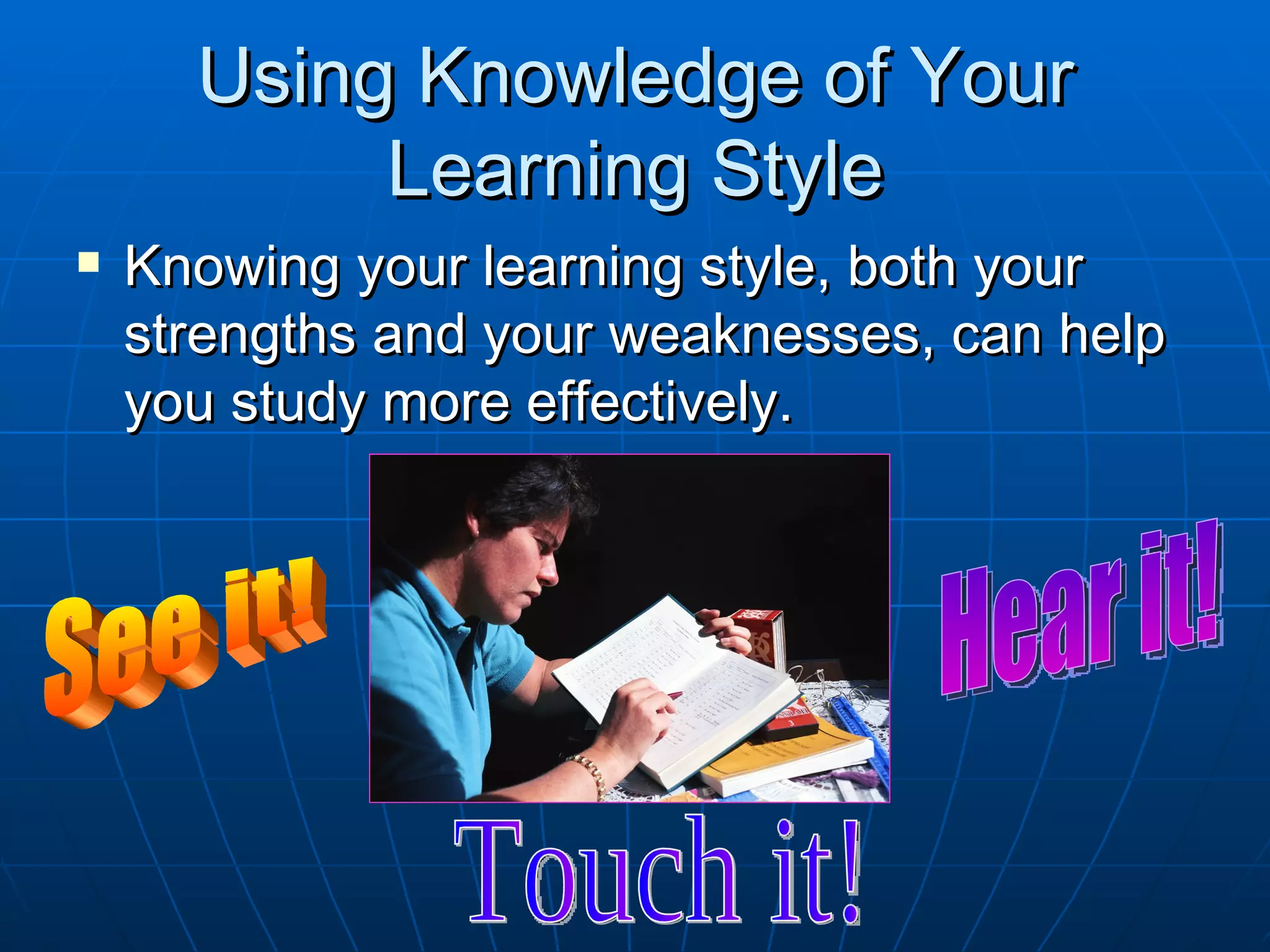 Using Knowledge of Your
           Learning Style
   Knowing your learning style, both your
    strengths and your weaknesses, can help
    you study more effectively.
 