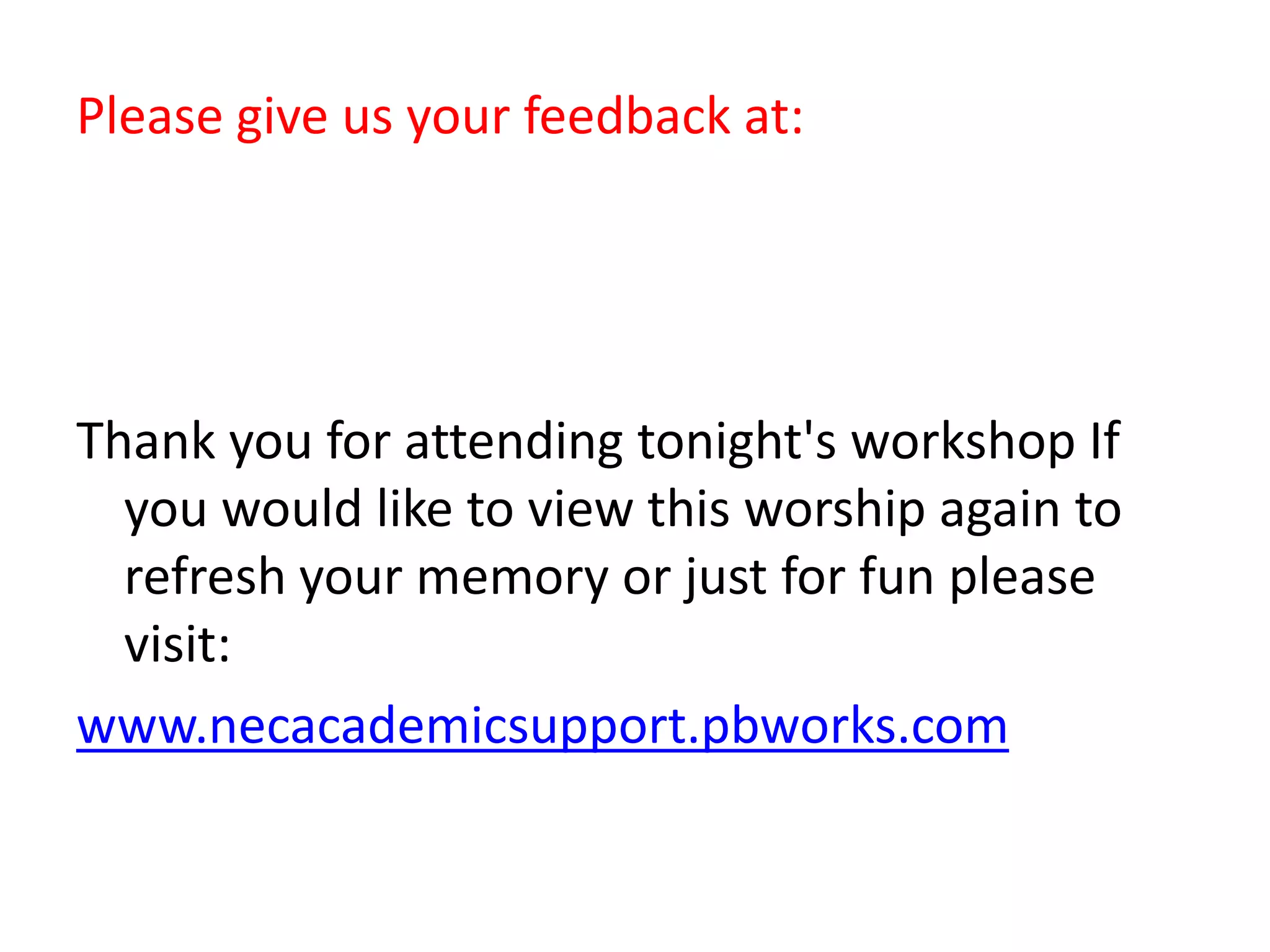 Please give us your feedback at:
Thank you for attending tonight's workshop If
you would like to view this worship again to
refresh your memory or just for fun please
visit:
www.necacademicsupport.pbworks.com
 