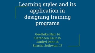 Learning styles and its
application in
designing training
programs
Geethika Nair 14
Harsheen Kaur 15
Janhvi Pant 16
Saasha Jethwani 17
 