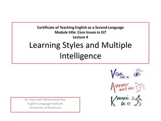 Certificate of Teaching English as a Second Language
Module title: Core Issues in ELT
Lecture 4
Learning Styles and Multiple
Intelligence
Dr. Hala Salih Mohammed Nur
English Language Institute
University of Khartoum
 