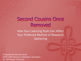 How Your Learning Style Can Affect
              Your Preferred Method of Research
                           Gathering



Presented by: Nichole Hertel
EDRS 8380 Research Methods in Education
Dr. Lilla Ruban, instructor
 