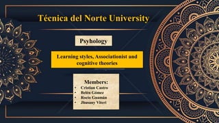 Learning styles, Associationist and
cognitive theories
Psyhology
Técnica del Norte University
Members:
• Cristian Castro
• Belén Gómez
• Rocío Guamán
• Jhusany Viteri
 