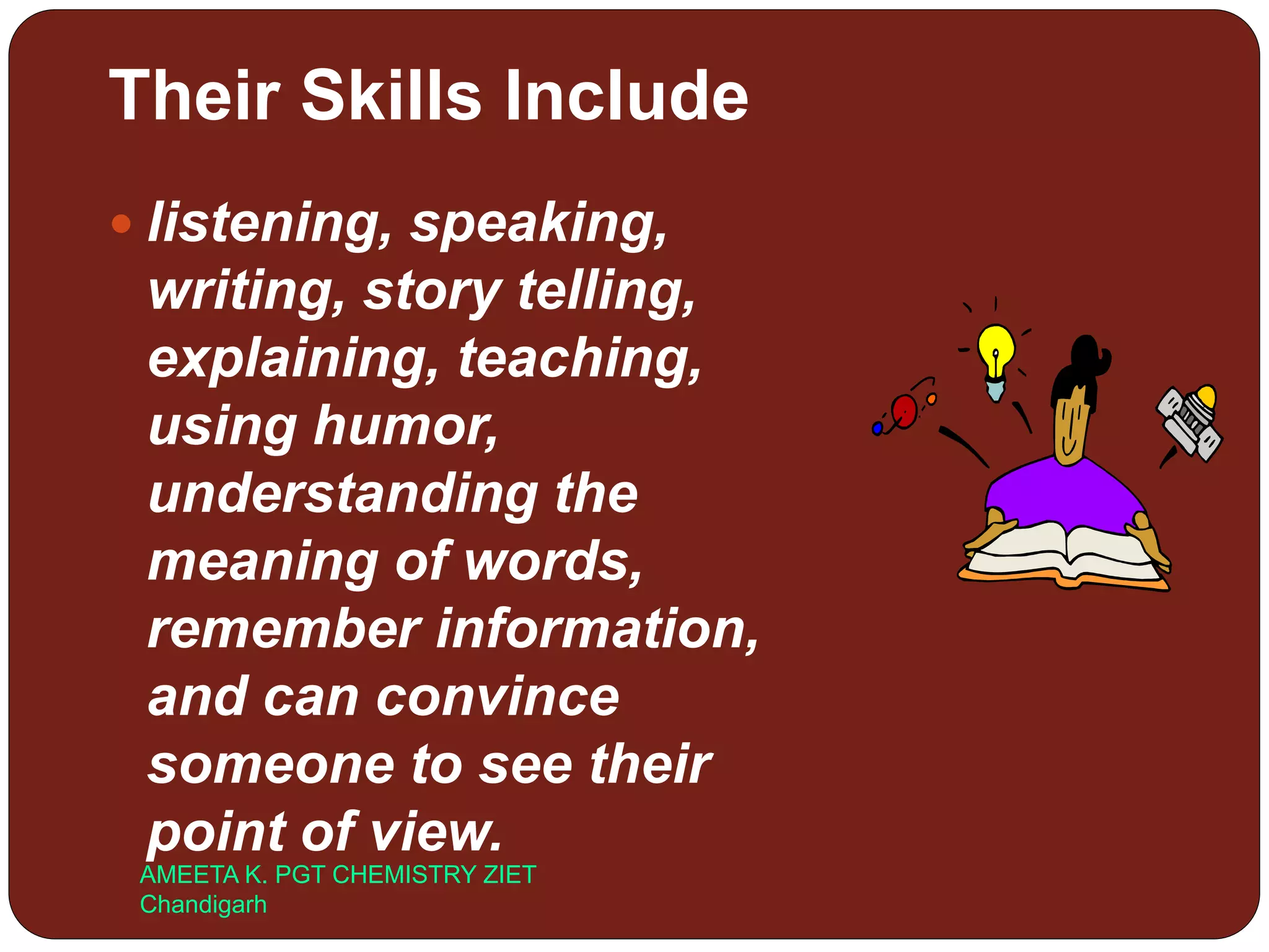 Their Skills Include
 listening, speaking,
writing, story telling,
explaining, teaching,
using humor,
understanding the
meaning of words,
remember information,
and can convince
someone to see their
point of view.
AMEETA K. PGT CHEMISTRY ZIET
Chandigarh
 