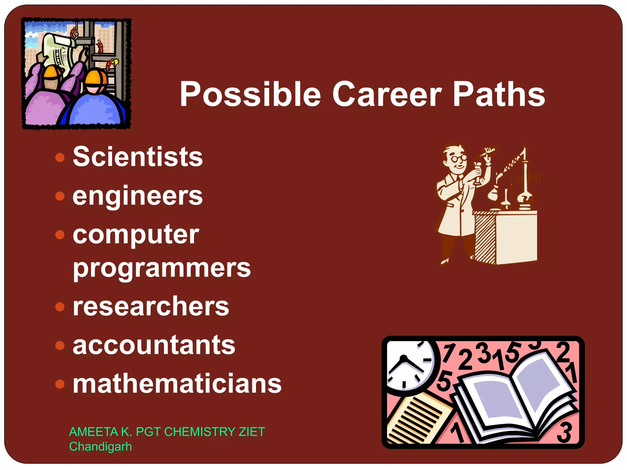 Possible Career Paths
 Scientists
 engineers
 computer
programmers
 researchers
 accountants
 mathematicians
AMEETA K. PGT CHEMISTRY ZIET
Chandigarh
 