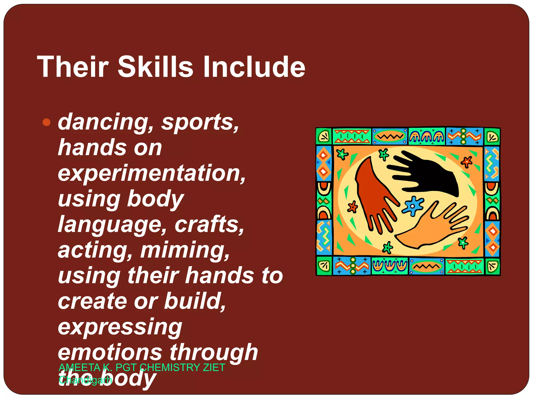 Their Skills Include
 dancing, sports,
hands on
experimentation,
using body
language, crafts,
acting, miming,
using their hands to
create or build,
expressing
emotions through
the body
AMEETA K. PGT CHEMISTRY ZIET
Chandigarh
 