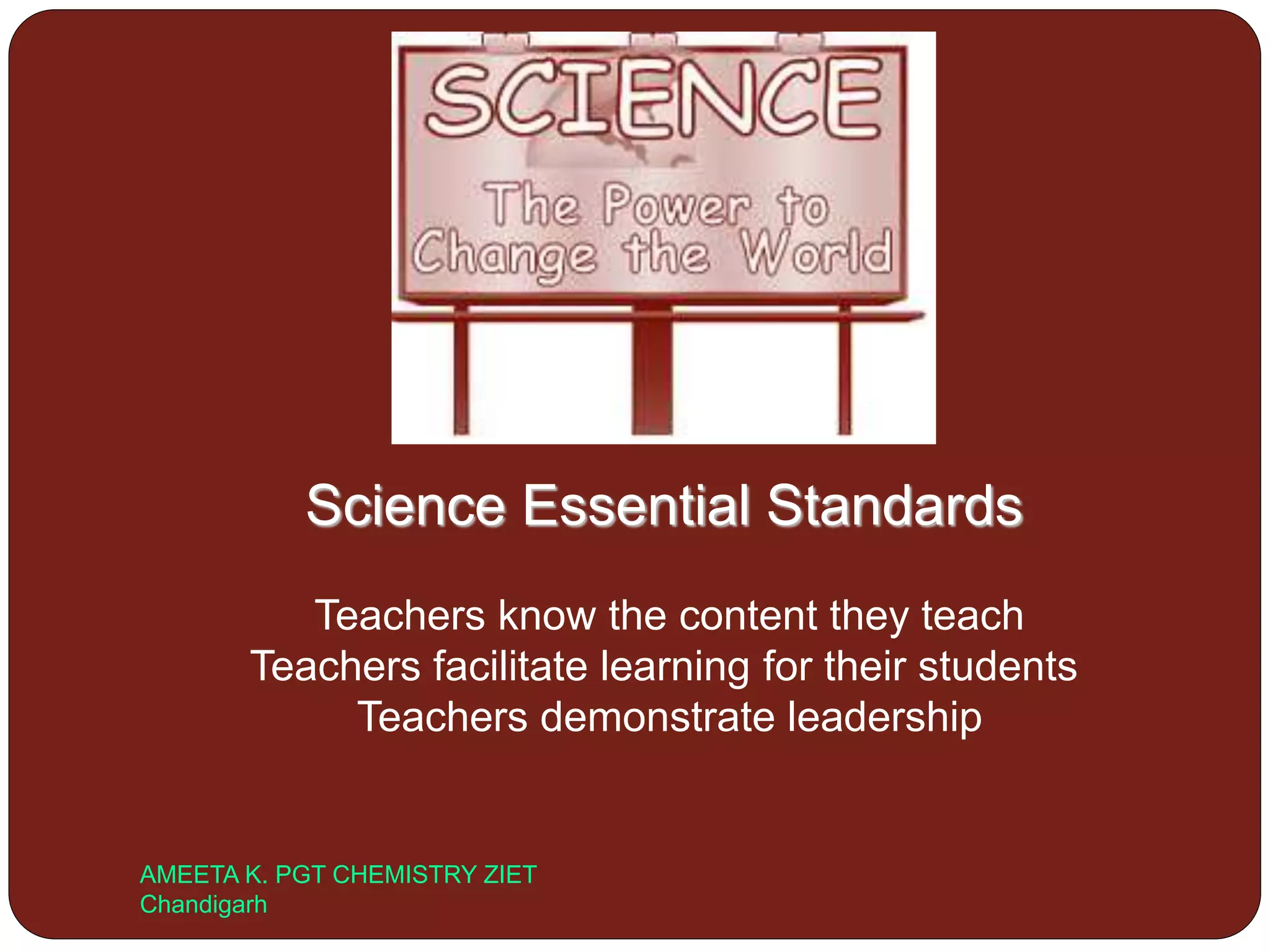 Science Essential Standards
Teachers know the content they teach
Teachers facilitate learning for their students
Teachers demonstrate leadership
AMEETA K. PGT CHEMISTRY ZIET
Chandigarh
 