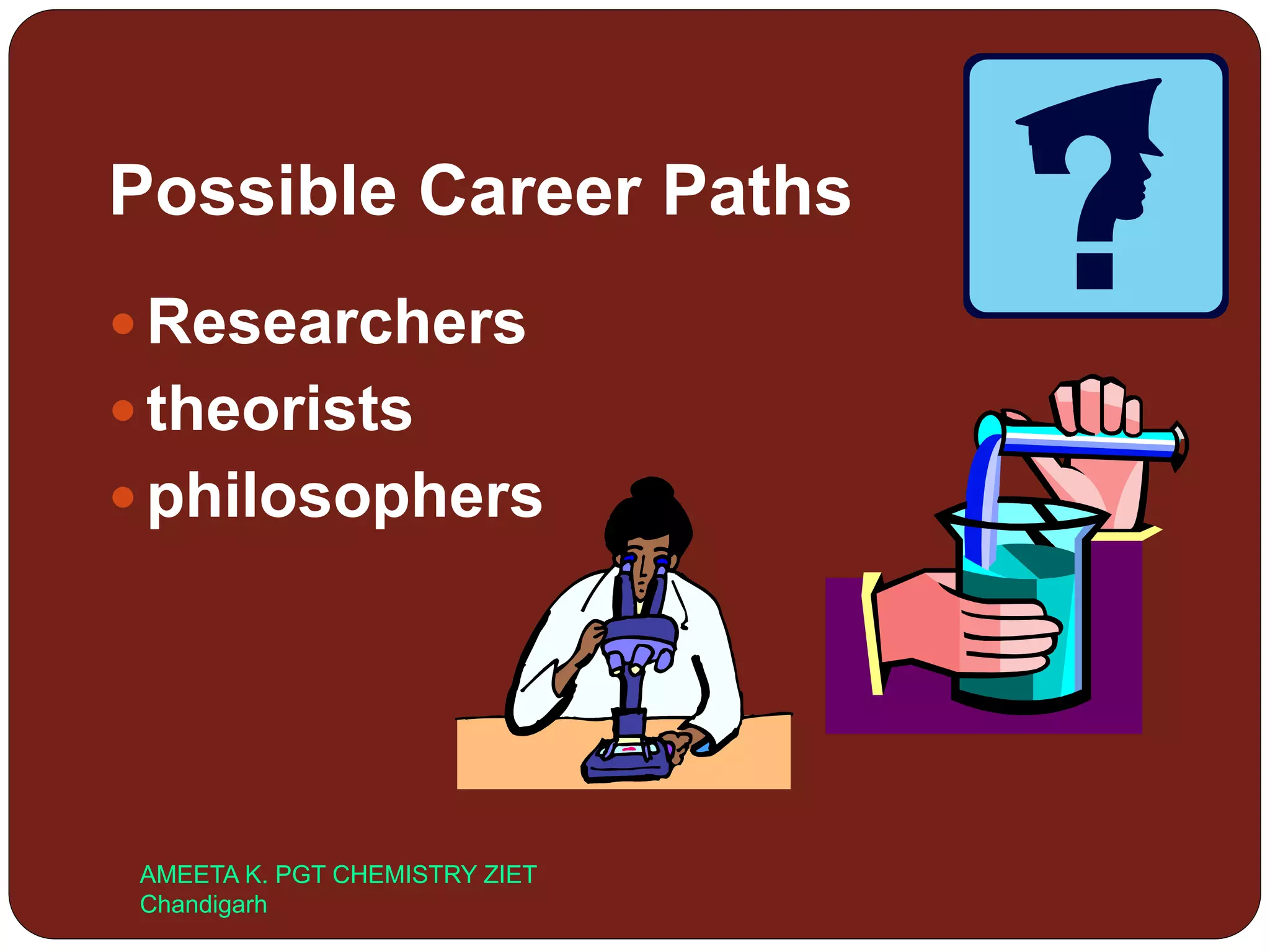 Possible Career Paths
 Researchers
 theorists
 philosophers
AMEETA K. PGT CHEMISTRY ZIET
Chandigarh
 