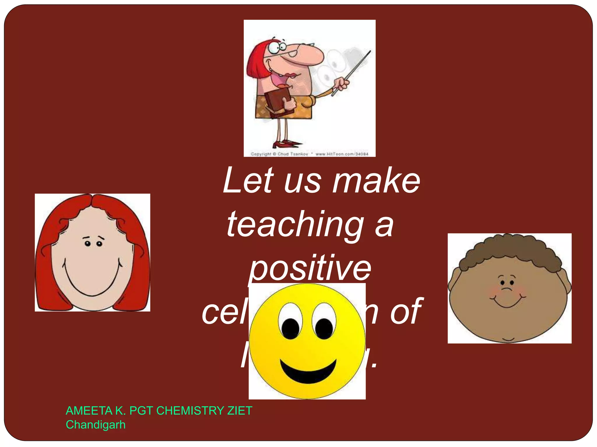 Let us make
teaching a
positive
celebration of
learning.
AMEETA K. PGT CHEMISTRY ZIET
Chandigarh
 