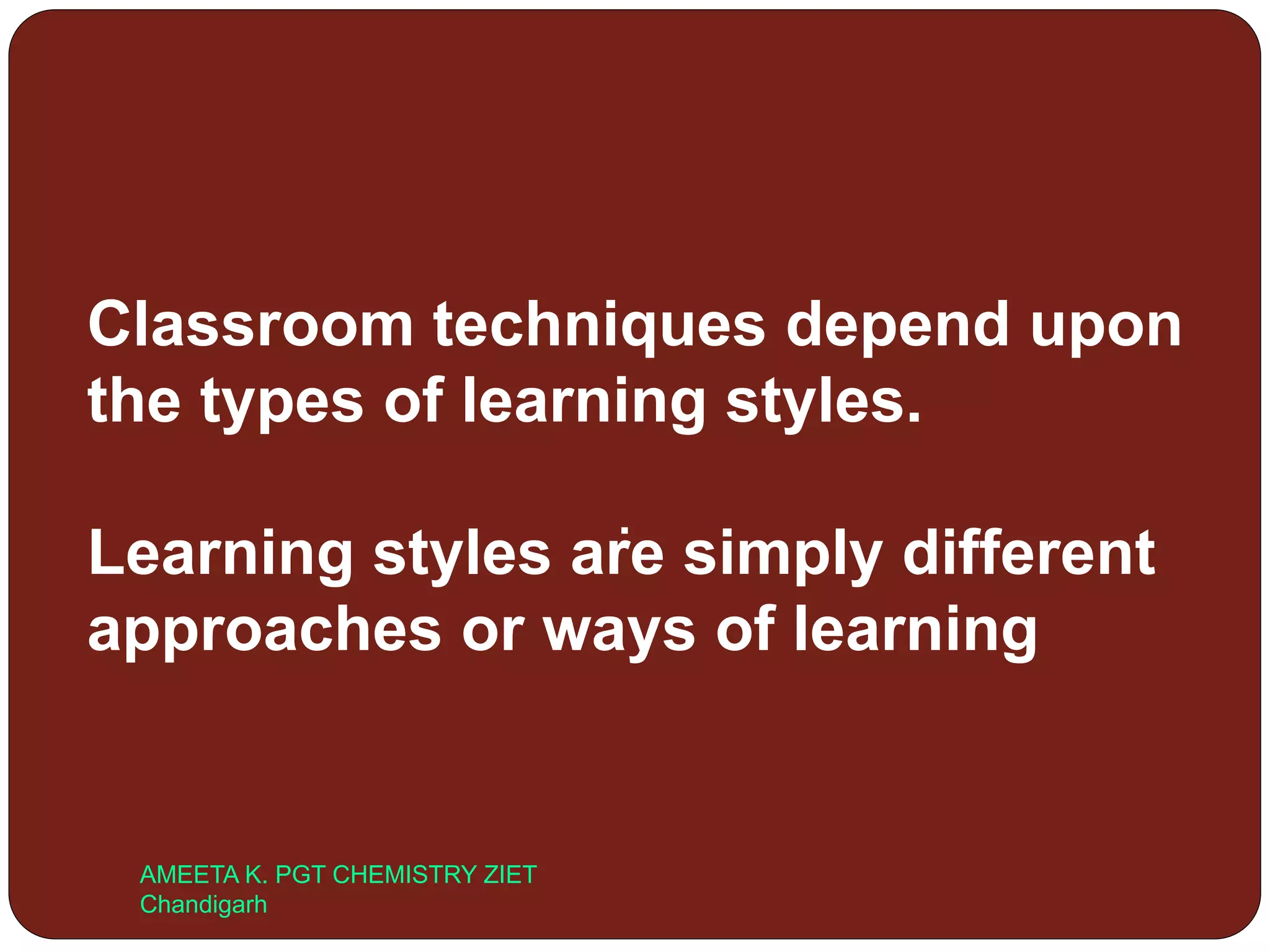 Classroom techniques depend upon
the types of learning styles.
Learning styles are simply different
approaches or ways of learning
.
AMEETA K. PGT CHEMISTRY ZIET
Chandigarh
 