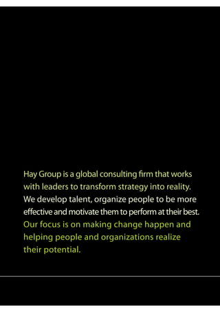 Hay Group is a global consulting firm that works
with leaders to transform strategy into reality.
We develop talent, organize people to be more
effective and motivate them to perform at their best.
Our focus is on making change happen and
helping people and organizations realize
their potential.
 