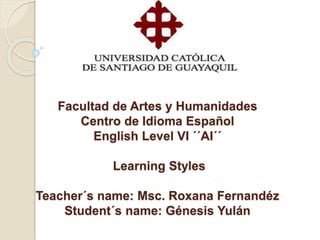 Facultad de Artes y Humanidades
Centro de Idioma Español
English Level VI ´´AI´´
Learning Styles
Teacher´s name: Msc. Roxana Fernandéz
Student´s name: Génesis Yulán
 