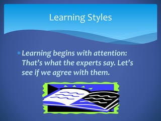 Learning begins with attention:
That’s what the experts say. Let’s
see if we agree with them.
Learning Styles
 