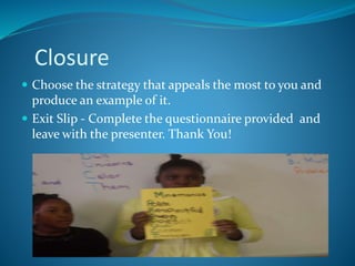 Closure
 Choose the strategy that appeals the most to you and
produce an example of it.
 Exit Slip - Complete the questionnaire provided and
leave with the presenter. Thank You!
 