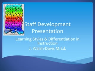 Staff Development
Presentation
Learning Styles & Differentiation in
Instruction
J. Walsh-Davis M.Ed.
 