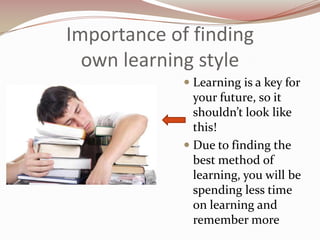 Importance of finding
  own learning style
              Learning is a key for
               your future, so it
               shouldn’t look like
               this!
              Due to finding the
              best method of
              learning, you will be
              spending less time
              on learning and
              remember more
 