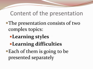 Content of the presentation
The presentation consists of two
 complex topics:
 Learning styles
 Learning difficulties
Each of them is going to be
 presented separately
 